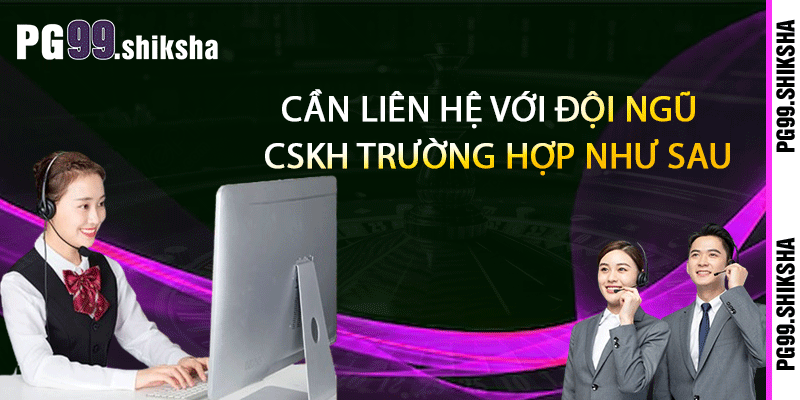 Cần liên hệ với đội ngũ CSKH trường hợp như sau